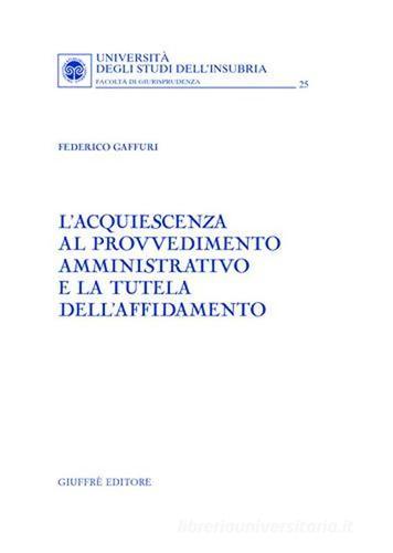 L' acquiescenza al provvedimento amministrativo e la tutela dell'affidamento di Federico Gaffuri edito da Giuffrè