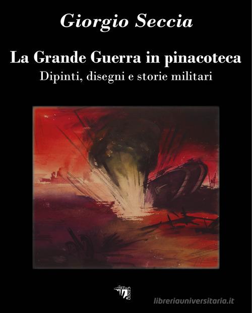 La Grande Guerra in pinacoteca. Dipinti, disegni e storie militari. Ediz. illustrata di Giorgio Seccia edito da Artingenio Francesco Corsi