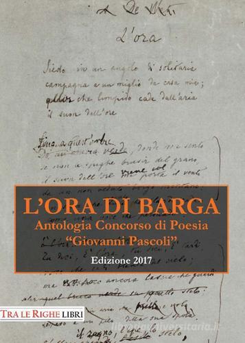 L' ora di Barga. Antologia Premio «Giovanni Pascoli» 2017 edito da Tra le righe libri