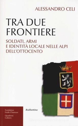 Tra due frontiere. Soldati, armi e identità locale nelle Alpi dell'Ottocento di Alessandro Celi edito da Rubbettino