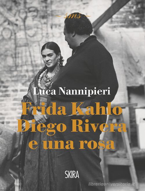 Frida Kahlo Diego Rivera e una rosa luca nannipieri di Luca Nannipieri edito da Skira