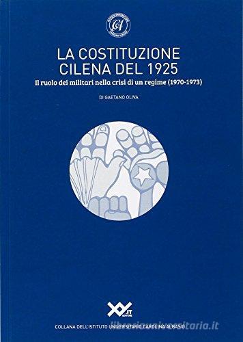La costituzione cilena del 1925. Il ruolo dei militari nella crisi di un regime (1970-1973) di Gaetano Oliva edito da XY.IT