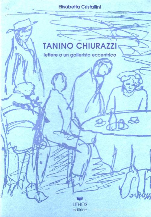 Tanino Chiurazzi. Lettere a un gallerista eccentrico. Testimonianza di Achille Perilli. Ricordo di Rolando Canfora di Elisabetta Cristallini edito da Lithos