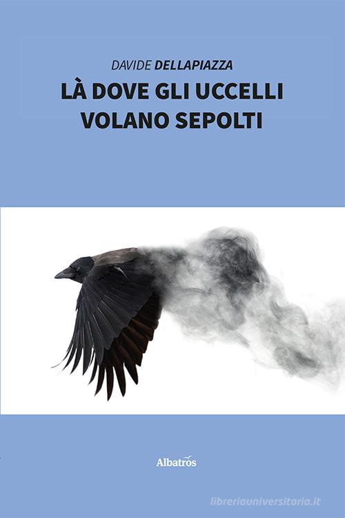 Libro Là dove gli uccelli volano sepolti di Davide Dellapiazza Nuove voci di Gruppo Albatros Il Filo