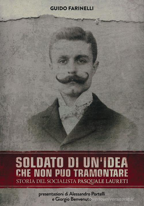 Soldato di un'idea che non può tramontare. Storia del socialista Pasquale Laureti di Guido Farinelli edito da Era Nuova
