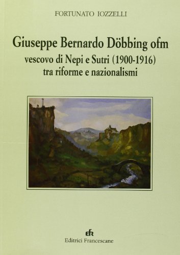 Giuseppe Bernardo Döbbing ofm vescovo di Neri e Sutri (1900-1916) tra riforme e nazionalismi di Fortunato Iozzelli edito da EFR