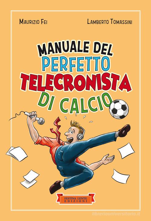 Manuale del perfetto telecronista di calcio. Ediz. illustrata di Maurizio Fei, Lamberto Tomassini edito da Festina Lente Edizioni
