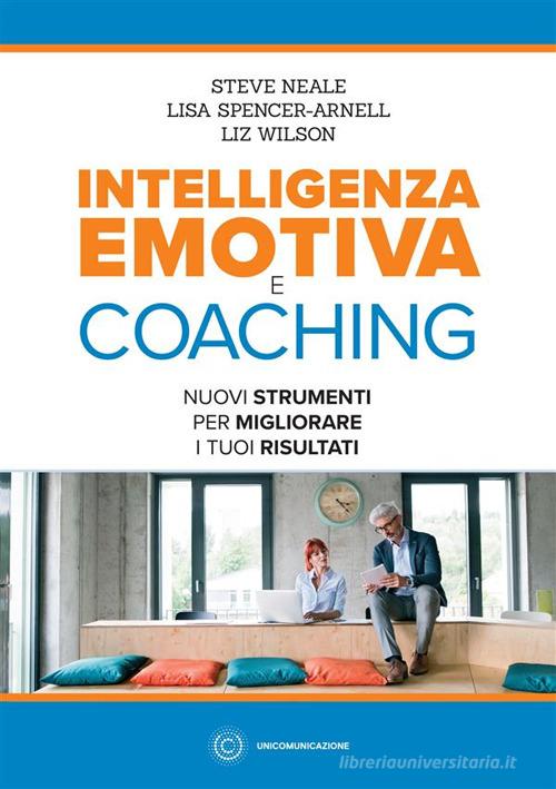 Intelligenza emotiva e coaching. Nuovi strumenti per migliorare i tuoi risultati di Steve Neale, Lisa Spencer-Arnell, Liz Wilson edito da Unicomunicazione.it