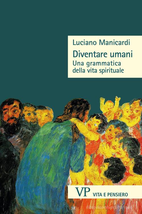 Diventare umani. Una grammatica della vita spirituale di Luciano Manicardi edito da Vita e Pensiero