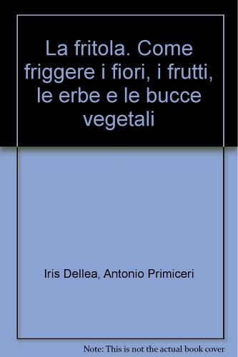 La fritola. Come friggere i fiori, i frutti, le erbe e le bucce vegetali di Iris Dellea, Antonio Primiceri edito da Lanfranchi