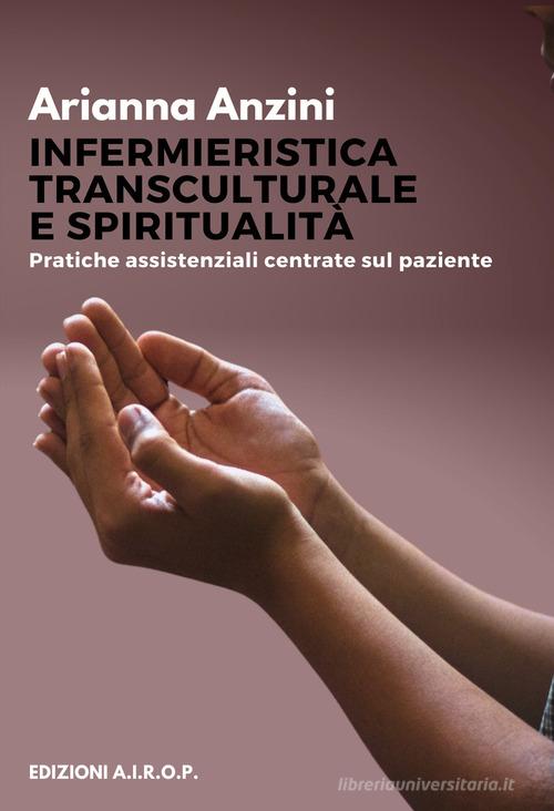 Infermieristica transculturale e spiritualità. Pratiche assistenziali centrate sul paziente di Arianna Anzini edito da AIROP