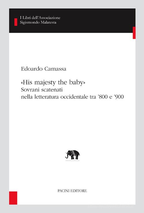 «His majesty the baby». Sovrani scatenati nella letteratura occidentale tra '800 e '900 di Edoardo Camassa edito da Pacini Editore