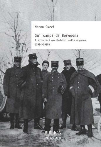 Sui campi di Borgogna. I volontari garibaldini nelle Argonne (1914-1915) di Marco Cuzzi edito da Biblion