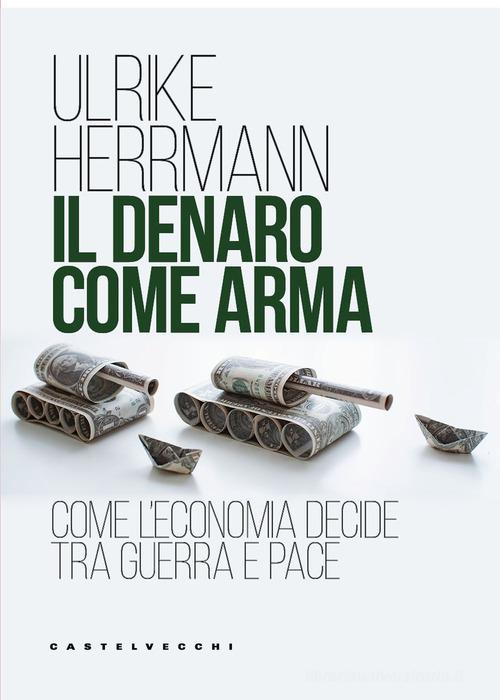 Il denaro come arma. Come l'economia decide tra guerra e pace di Ulrike Herrmann edito da Castelvecchi