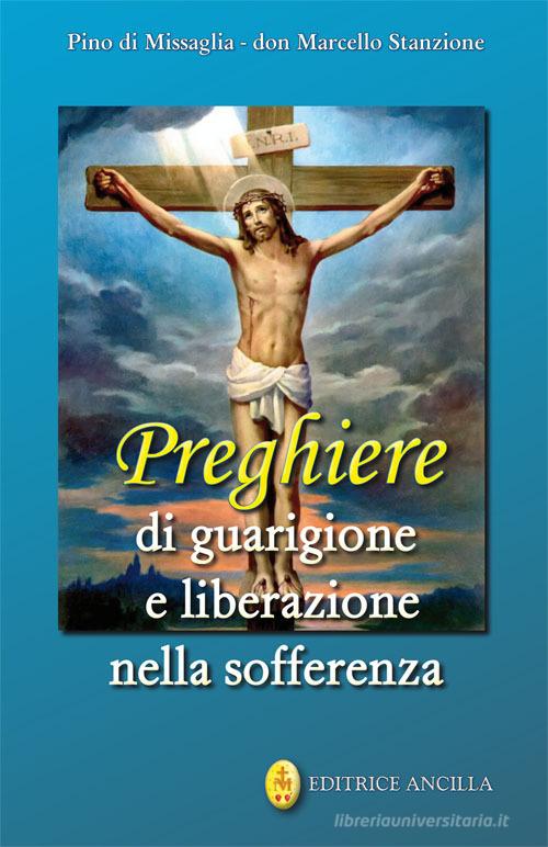 Preghiere di guarigione e liberazione nella sofferenza di Pino Di Missaglia, Marcello Stanzione edito da Editrice Ancilla