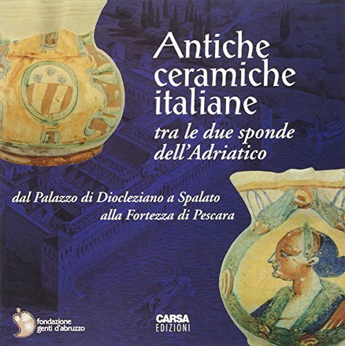 Antiche ceramiche italiane tra le due sponde dell'Adriatico. Dal palazzo di Diocleziano a Spalato alla fortezza di Pescara. Catalogo della mostra edito da CARSA