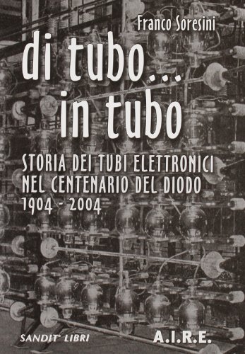 Di tubo in tubo... Storia dei tubi elettronici nel centenario del diodo, 1904-2004 di Franco Soresini edito da Sandit Libri