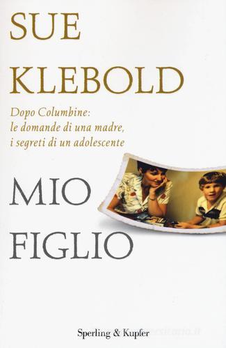 Mio figlio. Dopo Columbine: le domande di una madre, i segreti di un adolescente di Sue Klebold edito da Sperling & Kupfer