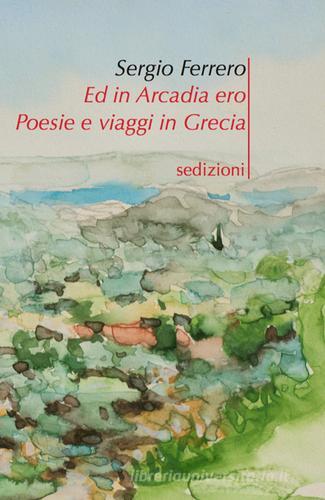 Ed in Arcadia ero. Poesie e viaggi in Grecia di Sergio Ferrero edito da Sedizioni