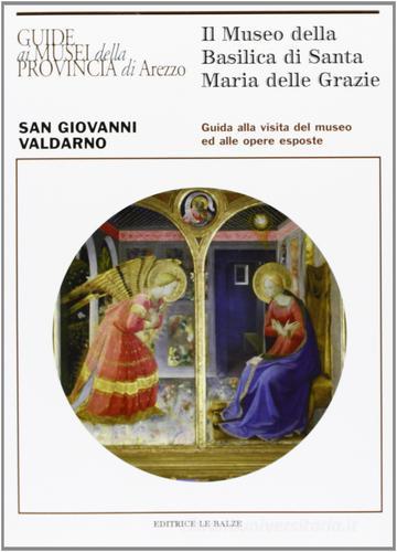 Il Museo della Basilica di Santa Maria delle Grazie a San Giovanni Valdarno di Gabriella Di Cagno edito da Le Balze