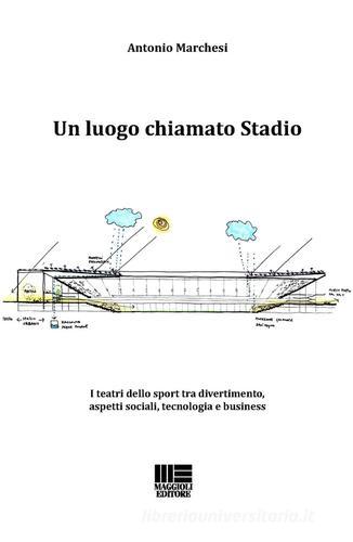 Un luogo chiamato stadio. I teatri dello sport tra divertimento, aspetti sociali, tecnologia e business di Antonio Marchesi edito da Maggioli Editore