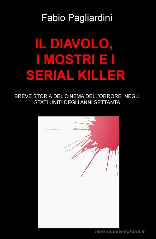 Il diavolo, i mostri e i serial killer. Breve storia del cinema dell'orrore negli Stati Uniti degli anni Settanta di Fabio Pagliardini edito da ilmiolibro self publishing