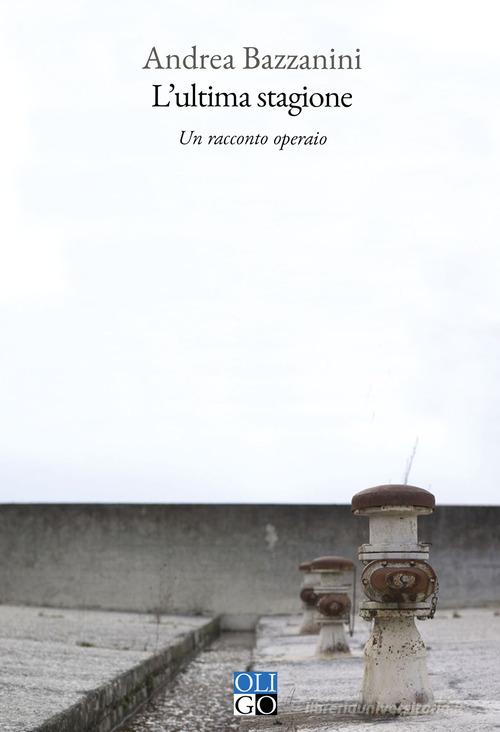 Libro L'ultima stagione. Un racconto operaio di Andrea Bazzanini Narratori di Oligo