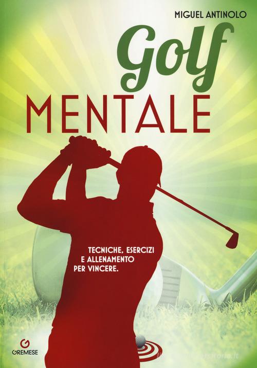 Golf mentale. Tecniche, esercizi e allenamento per vincere di Miguel Antinolo edito da Gremese Editore
