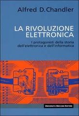 La rivoluzione elettronica. I protagonisti della storia dell'elettronica e dell'informatica di Alfred D. jr. Chandler edito da Università Bocconi