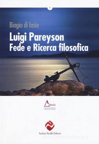 Luigi Pareyson, fede e ricerca filosofica di Biagio Di Iasio edito da Andrea Pacilli Editore
