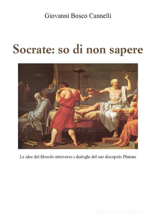 Socrate: so di non sapere. Le idee del filosofo attraverso i dialoghi del suo discepolo Platone di Giovanni Cannelli edito da Youcanprint