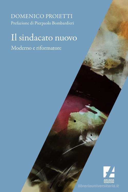 Il sindacato nuovo. Moderno e riformatore di Domenico Proietti edito da Arcadia Edizioni