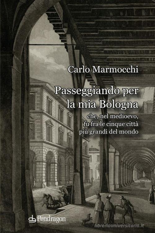 Passeggiando per la mia Bologna che, nel medioevo, fu fra le cinque città più grandi del mondo di Carlo Marmocchi edito da Edizioni Pendragon
