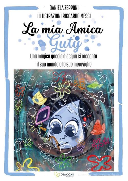 La mia amica Guty. Una magica goccia d'acqua ci racconta il suo mondo e le sue meraviglie di Daniela Zeponi edito da Giaconi Editore