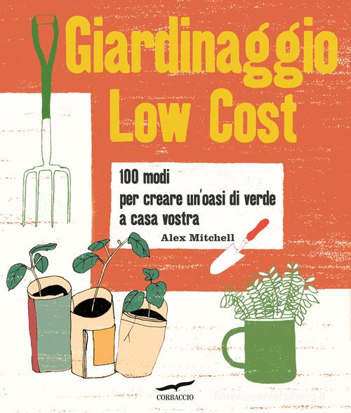 Giardinaggio low cost. 100 modi per creare un'oasi di verde a casa vostra di Alex Mitchell edito da Corbaccio