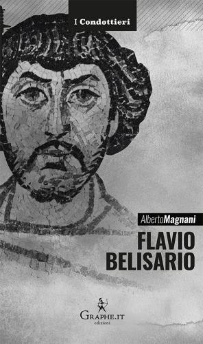 Flavio Belisario. Il generale di Giustiniano di Alberto Magnani edito da Graphe.it