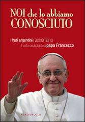 Noi che lo abbiamo conosciuto. I frati argentini raccontano il volto quotidiano di papa Francesco edito da Porziuncola