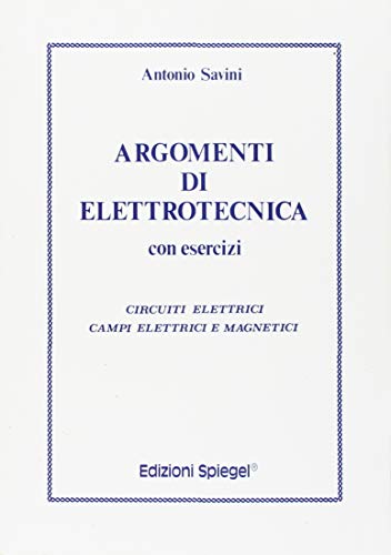 Argomenti di elettrotecnica. Con esercizi. Circuiti elettrici, campi elettrici e magnetici di Antonio Savini edito da Spiegel