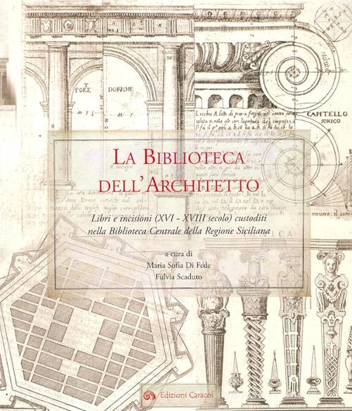 La biblioteca dell'architetto. Libri e incisioni (XVI-XVIII) custoditi nella Biblioteca Centrale della Regione Siciliana. Ediz. illustrata edito da Edizioni Caracol