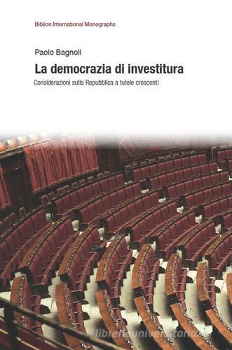 La democrazia di investitura. Considerazioni sulla Repubblica a tutele crescenti di Paolo Bagnoli edito da Biblion