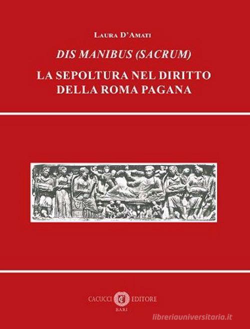 Dis Manibus (Sacrum). La sepoltura nel diritto della Roma pagana di Laura D'Amati edito da Cacucci