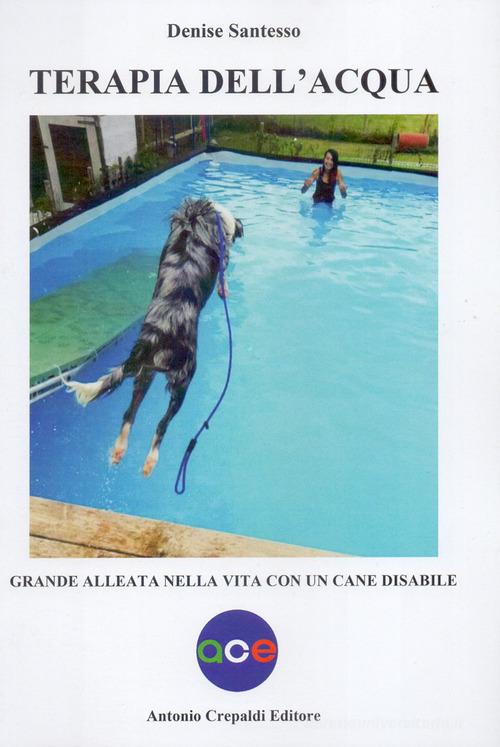 Terapia dell'acqua. Grande alleata nella vita con un cane disabile. Ediz. illustrata di Denise Santesso edito da Crepaldi