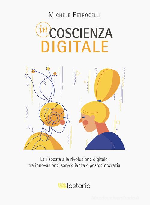 Incoscienza digitale. La risposta alla rivoluzione digitale tra innovazione, sorveglianza e postdemocrazia di Michele Petrocelli edito da Lastaria Edizioni