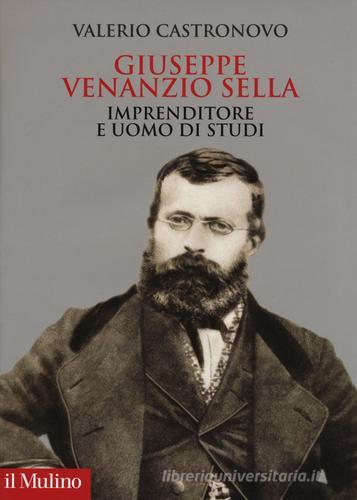 Giuseppe Venanzio Sella imprenditore e uomo di studi di Valerio Castronovo edito da Il Mulino