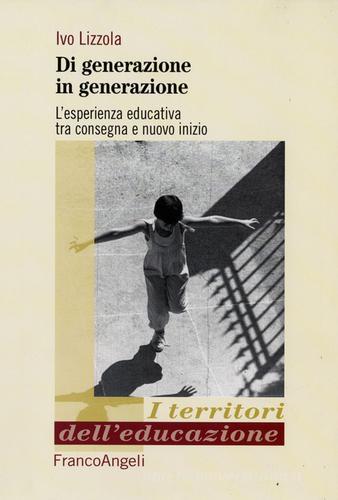 Di generazione in generazione. L'esperienza educativa tra consegna e nuovo inizio di Ivo Lizzola edito da Franco Angeli