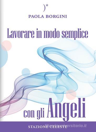 Lavorare in modo semplice con gli angeli di Paola Borgini edito da Stazione Celeste