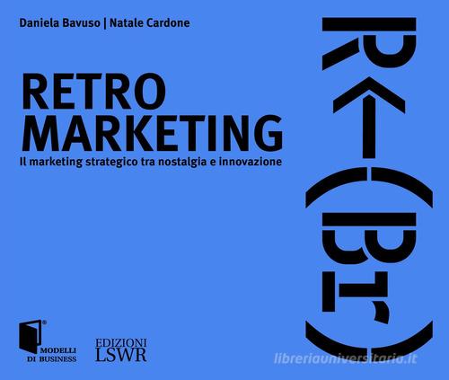 Retro marketing. Il marketing strategico tra nostalgia e innovazione di Daniela Bavuso, Natale Cardone edito da Edizioni LSWR