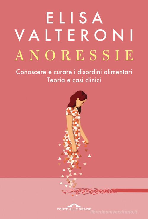 Anoressie. Conoscere e curare i disordini alimentari. Teoria e casi clinici di Elisa Valteroni edito da Ponte alle Grazie