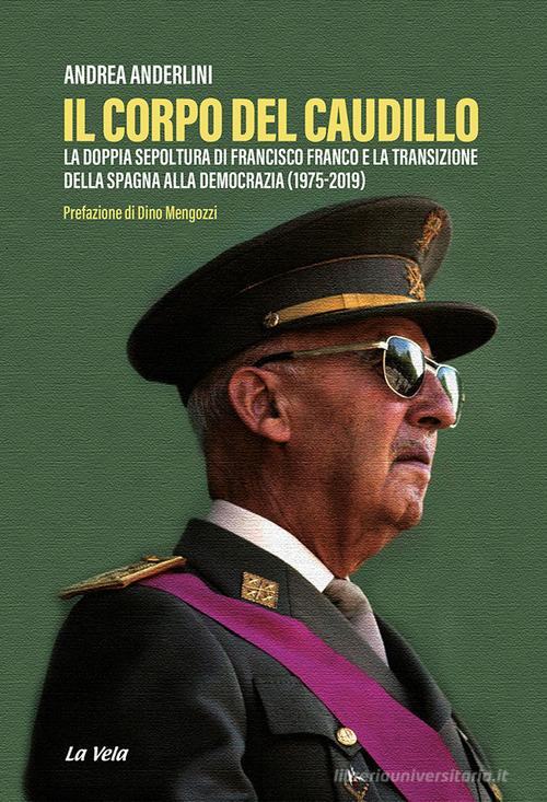 Il corpo del Caudillo. La doppia sepoltura di Francisco Franco e la transizione della Spagna alla democrazia (1975-2019) di Andrea Anderlini edito da La Vela (Viareggio)