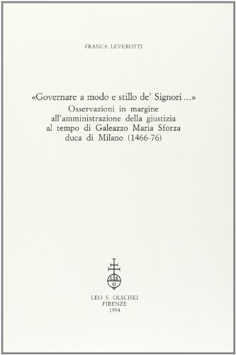 «Governare a modo e stillo de' Signori». Osservazioni in margine all'amministrazione della giustizia al tempo di Galeazzo Maria Sforza duca di Milano (1466-76) di Franca Levrotti edito da Olschki